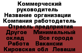 Коммерческий руководитель › Название организации ­ Компания-работодатель › Отрасль предприятия ­ Другое › Минимальный оклад ­ 1 - Все города Работа » Вакансии   . Кировская обл.,Леваши д.